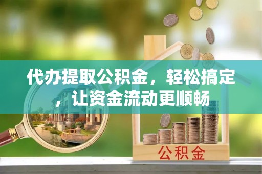 耿马代办提取公积金，轻松搞定，让资金流动更顺畅