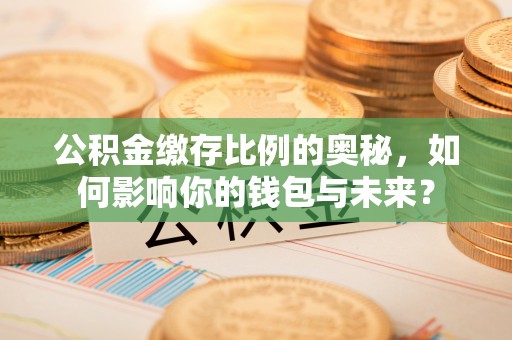 耿马公积金缴存比例的奥秘，如何影响你的钱包与未来？