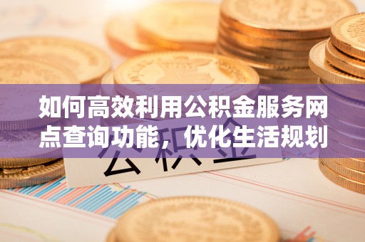耿马如何高效利用公积金服务网点查询功能，优化生活规划