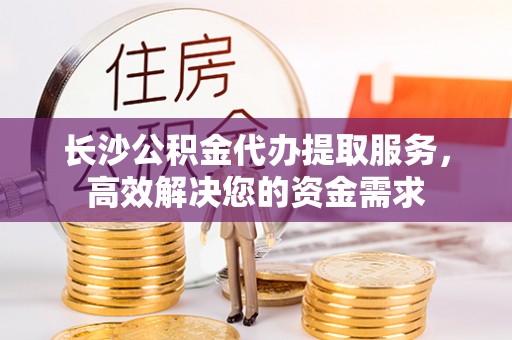 耿马长沙公积金代办提取服务，高效解决您的资金需求