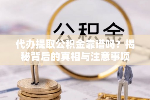 耿马代办提取公积金靠谱吗？揭秘背后的真相与注意事项