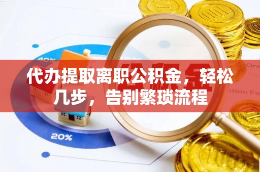 耿马代办提取离职公积金，轻松几步，告别繁琐流程