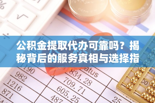 耿马公积金提取代办可靠吗？揭秘背后的服务真相与选择指南