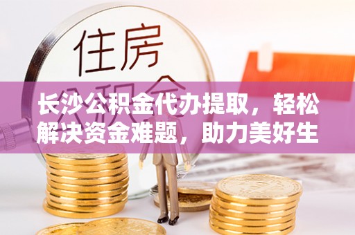 耿马长沙公积金代办提取，轻松解决资金难题，助力美好生活