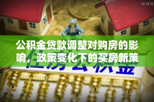 耿马公积金贷款调整对购房的影响，政策变化下的买房新策略