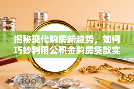 耿马揭秘现代购房新趋势，如何巧妙利用公积金购房贷款实现梦想家园