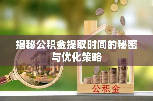 耿马揭秘公积金提取时间的秘密与优化策略