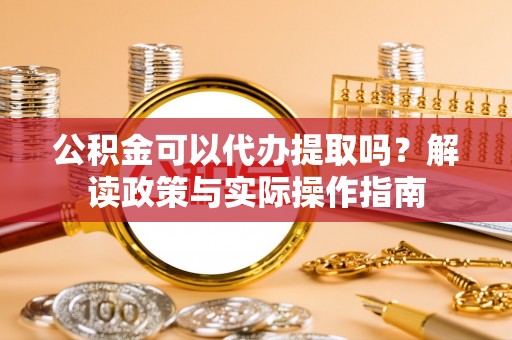 耿马公积金可以代办提取吗？解读政策与实际操作指南