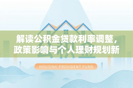 耿马解读公积金贷款利率调整，政策影响与个人理财规划新思路