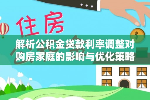 耿马解析公积金贷款利率调整对购房家庭的影响与优化策略
