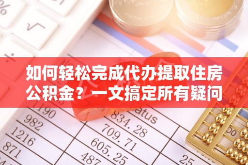 耿马如何轻松完成代办提取住房公积金？一文搞定所有疑问