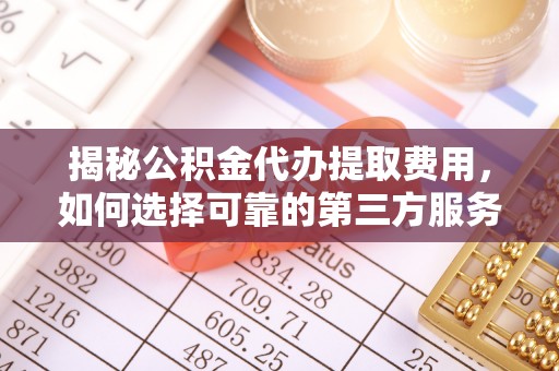 耿马揭秘公积金代办提取费用，如何选择可靠的第三方服务