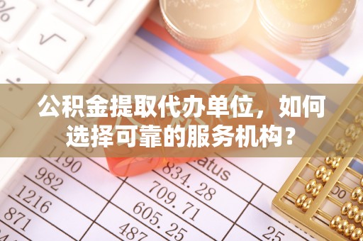 耿马公积金提取代办单位，如何选择可靠的服务机构？