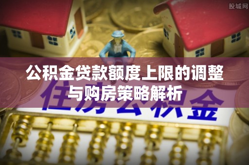耿马公积金贷款额度上限的调整与购房策略解析