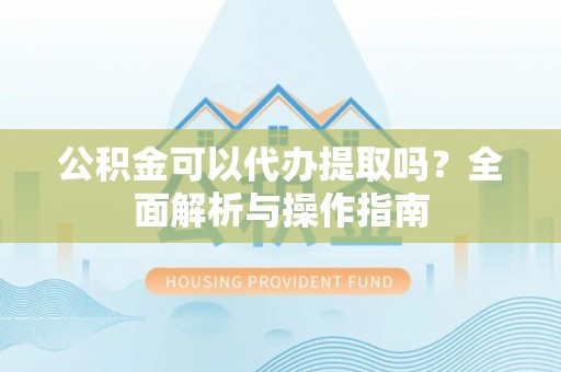 耿马公积金可以代办提取吗？全面解析与操作指南