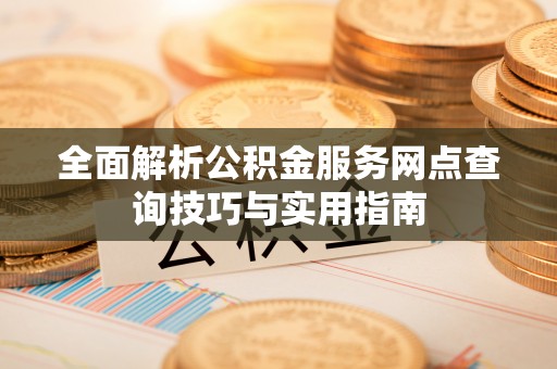 耿马全面解析公积金服务网点查询技巧与实用指南