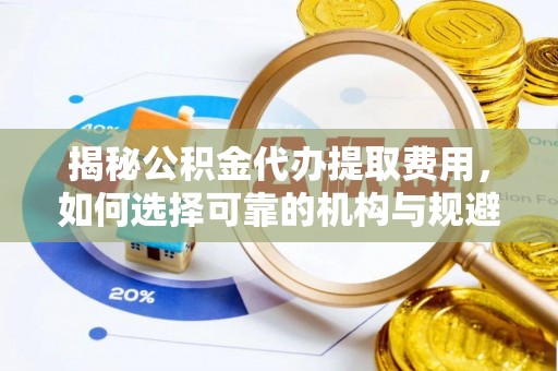耿马揭秘公积金代办提取费用，如何选择可靠的机构与规避潜在风险
