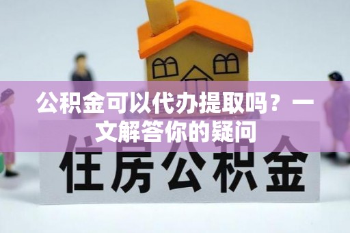 耿马公积金可以代办提取吗？一文解答你的疑问