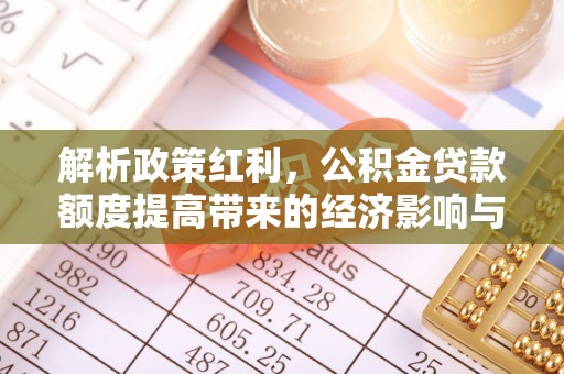 耿马解析政策红利，公积金贷款额度提高带来的经济影响与生活改变