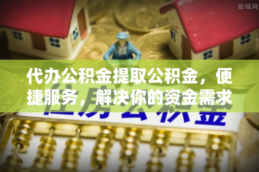 耿马代办公积金提取公积金，便捷服务，解决你的资金需求