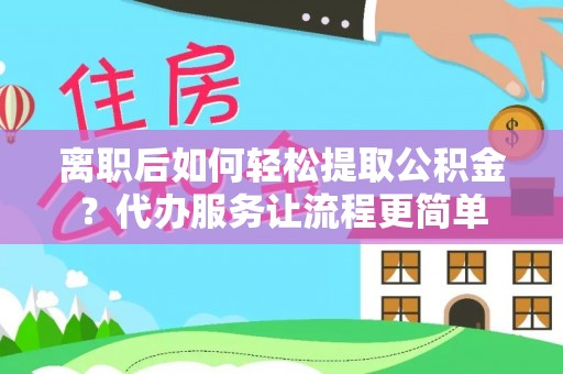 耿马离职后如何轻松提取公积金？代办服务让流程更简单