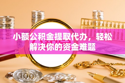 耿马小额公积金提取代办，轻松解决你的资金难题