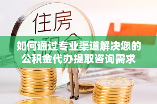 耿马如何通过专业渠道解决您的公积金代办提取咨询需求