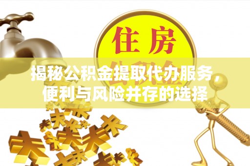 耿马揭秘公积金提取代办服务，便利与风险并存的选择