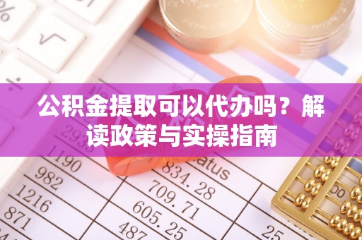 耿马公积金提取可以代办吗？解读政策与实操指南