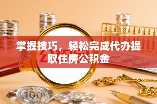 耿马掌握技巧，轻松完成代办提取住房公积金