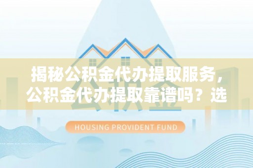 耿马揭秘公积金代办提取服务，公积金代办提取靠谱吗？选择需谨慎