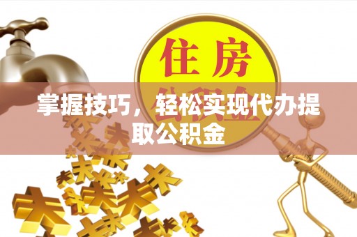 耿马掌握技巧，轻松实现代办提取公积金