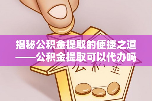 耿马揭秘公积金提取的便捷之道——公积金提取可以代办吗？