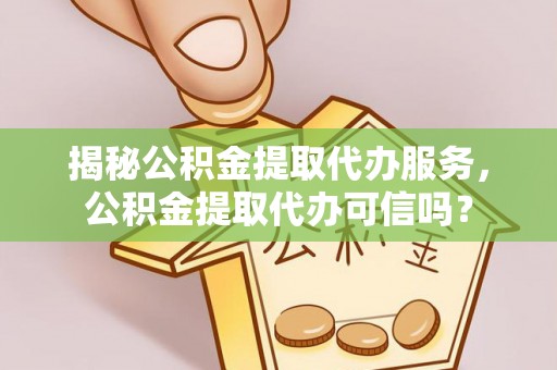 耿马揭秘公积金提取代办服务，公积金提取代办可信吗？