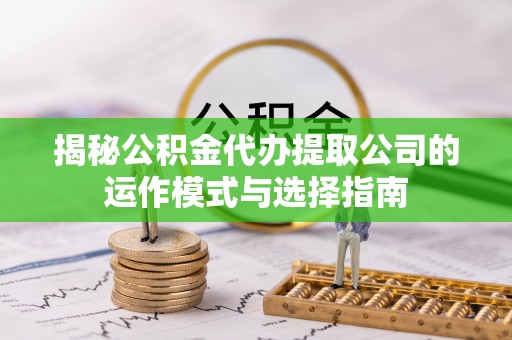 耿马揭秘公积金代办提取公司的运作模式与选择指南