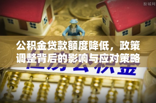 耿马公积金贷款额度降低，政策调整背后的影响与应对策略