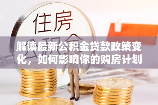 耿马解读最新公积金贷款政策变化，如何影响你的购房计划？