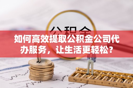 耿马如何高效提取公积金公司代办服务，让生活更轻松？