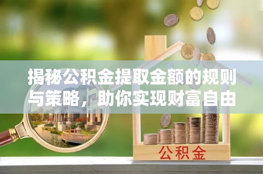 耿马揭秘公积金提取金额的规则与策略，助你实现财富自由