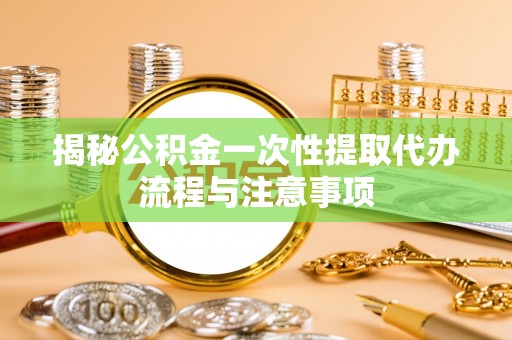 耿马揭秘公积金一次性提取代办流程与注意事项