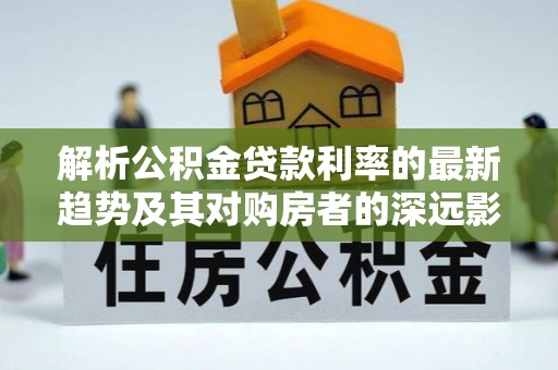 耿马解析公积金贷款利率的最新趋势及其对购房者的深远影响
