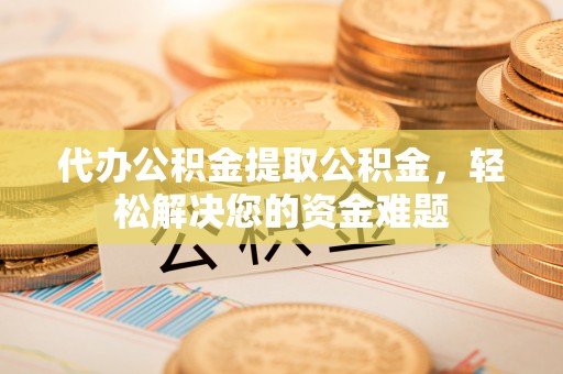 耿马代办公积金提取公积金，轻松解决您的资金难题