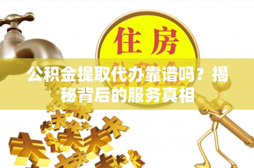 耿马公积金提取代办靠谱吗？揭秘背后的服务真相