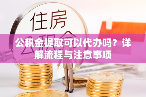 耿马公积金提取可以代办吗？详解流程与注意事项