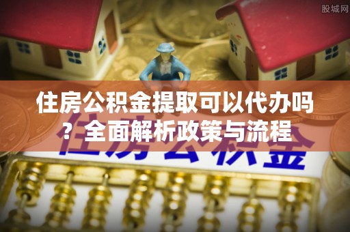 耿马住房公积金提取可以代办吗？全面解析政策与流程
