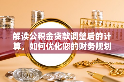 耿马解读公积金贷款调整后的计算，如何优化您的财务规划