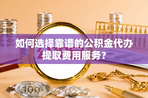 耿马如何选择靠谱的公积金代办提取费用服务？