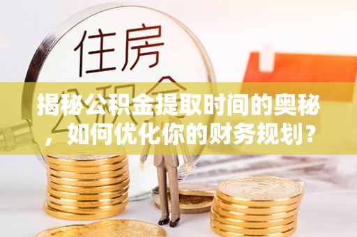 耿马揭秘公积金提取时间的奥秘，如何优化你的财务规划？