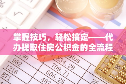 耿马掌握技巧，轻松搞定——代办提取住房公积金的全流程解析