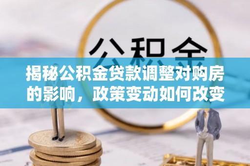 耿马揭秘公积金贷款调整对购房的影响，政策变动如何改变你的买房计划
